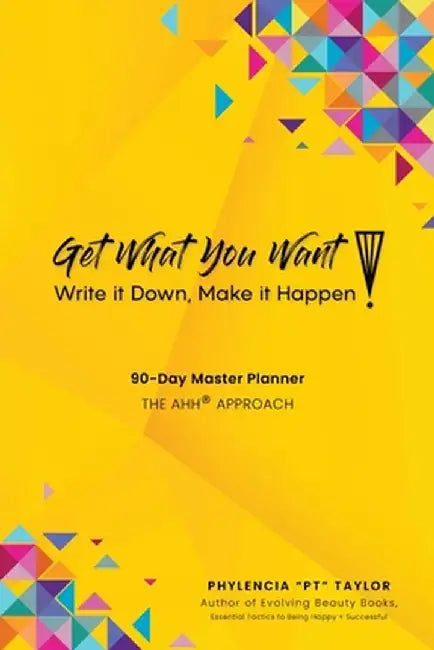 Get What You Want, Write it Down, Make It Happen!: 90-Day Master Planner, The AHH(R) Approach by Phylencia Pt Taylor