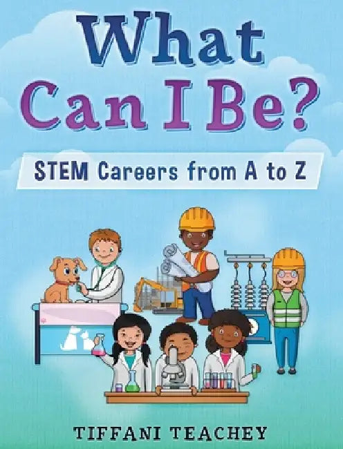What Can I Be? STEM Careers from A to Z by Tiffani Teachey