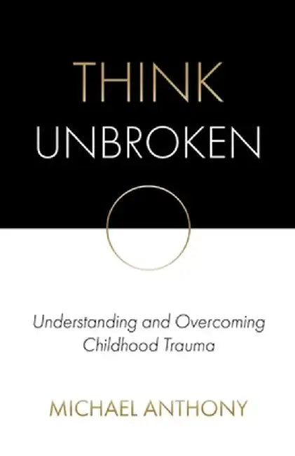 Think Unbroken: Understanding and Overcoming Childhood Trauma by Michael Anthony