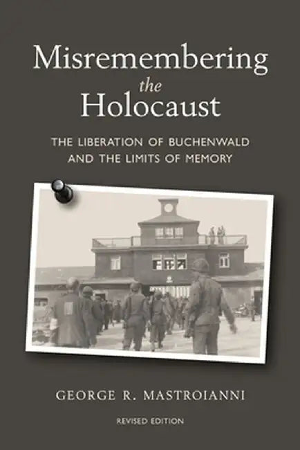 Misremembering the Holocaust: The Liberation of Buchenwald and the Limits of Memory by George R. Mastroianni