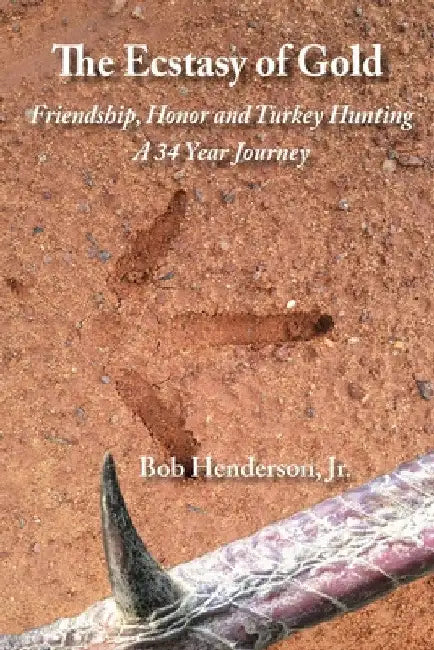 The Ecstasy of Gold: Friendship, Honor and Turkey Hunting, A 34 Year Journey by Jr. Henderson Bob