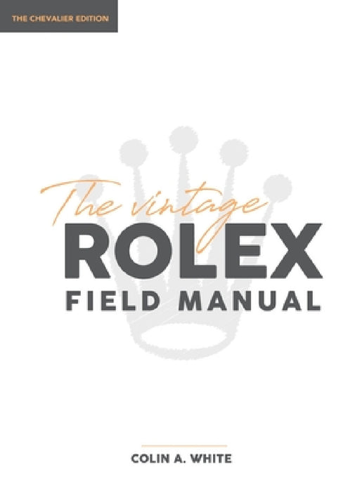 The Vintage Rolex Field Manual: An Essential Collectors Reference Guide by Colin A. White