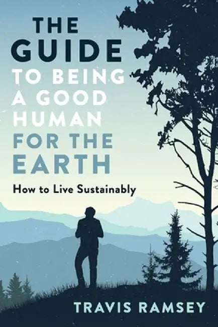 The Guide to Being a Good Human for the Earth: How to Live Sustainably by Travis Ramsey