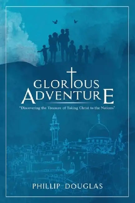 Glorious Adventure: Discovering the Treasure of Taking Christ to the Nations by Phillip Douglas