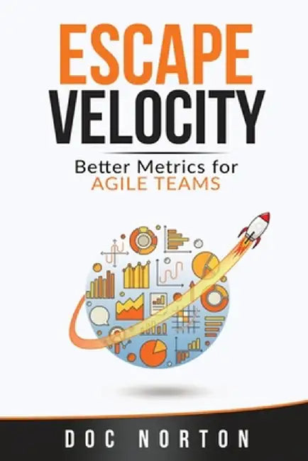 Escape Velocity: Better Metrics for Agile Teams by Doc Norton