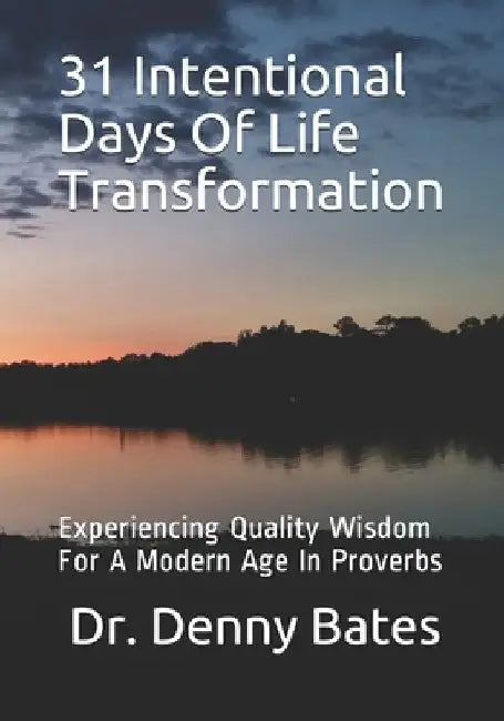 31 Intentional Days Of Life Transformation: Experiencing Quality Wisdom For A Modern Age In Proverbs by Denny Bates