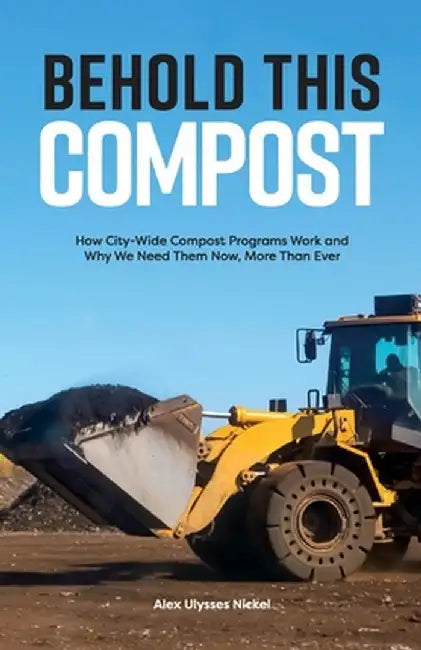 Behold This Compost: How City-Wide Compost Programs Work and Why We Need Them Now, More Than Ever by Alex Ulysses Nickel