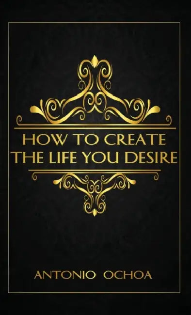 How To Create The Life You Desire by Antonio Ochoa, Cash Keahey, Johanna Schmidt