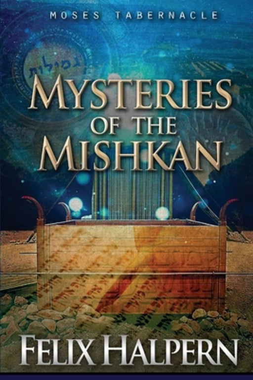 Mysteries of the Mishkan: The Tabernacle of Moses Revealed by Felix Halpern