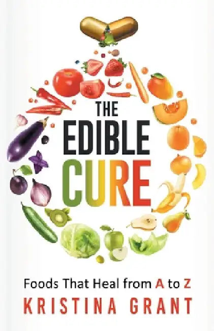 The Edible Cure: Foods That Heal from A to Z by Kristina Grant