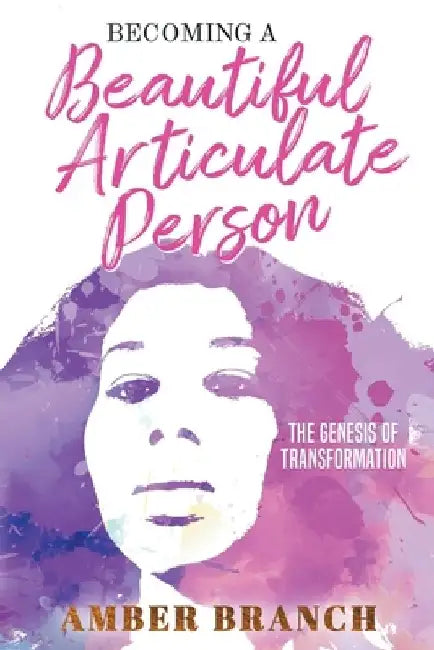 Becoming a Beautiful Articulate Person: The Genesis of Transformation by Amber Branch