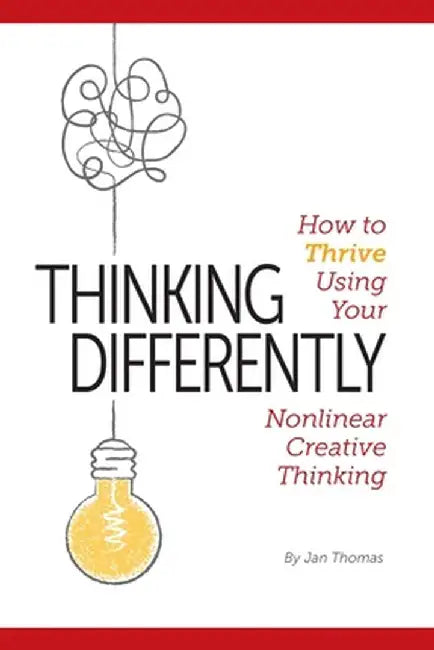 Thinking Differently: How to Thrive Using Your Nonlinear Creative Thinking by Jan Thomas