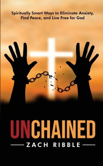 Unchained: Spiritually Smart Ways to Eliminate Anxiety, Find Peace, and Live Free for God by Zach Ribble