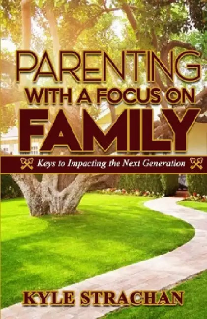 Parenting with a Focus on Family: Keys to Impacting the Next Generation by Kyle Strachan