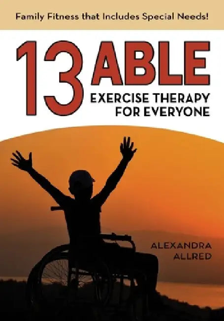 13 Able: Exercise Therapy for Everyone: Family Fitness that Includes Special Needs! by Alexandra Allred