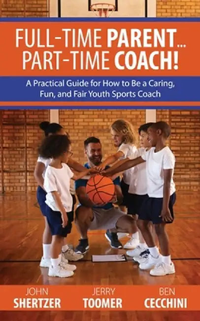 Full-Time Parent... Part-Time Coach!: A Practical Guide for How to Be a Caring, Fun, and Fair Youth Sports Coach by John Shertzer