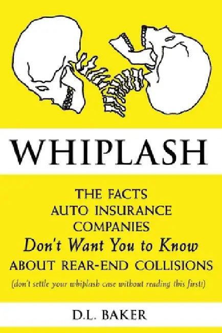 Whiplash: The Facts Auto Insurance Companies Don't Want You to Know About Rear-End Collisions by D. L. Baker