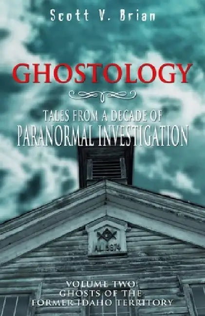 Ghostology: Ghosts of the Former Idaho Territory: Tales from a Decade of Paranormal Investigation by Scott V. Brian