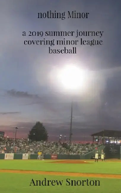 nothing Minor: a 2019 summer journey covering minor league baseball by Andrew Snorton