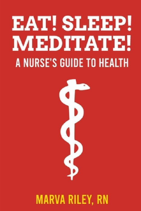 Eat! Sleep! Meditate! A Nurse's Guide to Health by Marva Riley