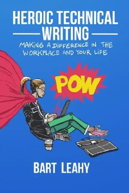 Heroic Technical Writing: Making a Difference in the Workplace and Your Life by Bart Leahy