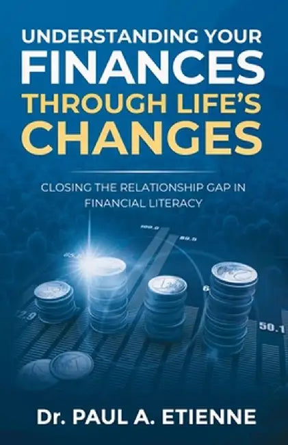 Understanding Your Finances Through Life's Changes: Closing the Relationship Gap in Financial Literacy by Paul A. Etienne