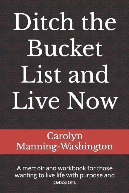 Ditch the Bucket List and Live Now: A memoir and workbook for those wanting to live life with purpose and passion. by Carolyn Manning-Washington