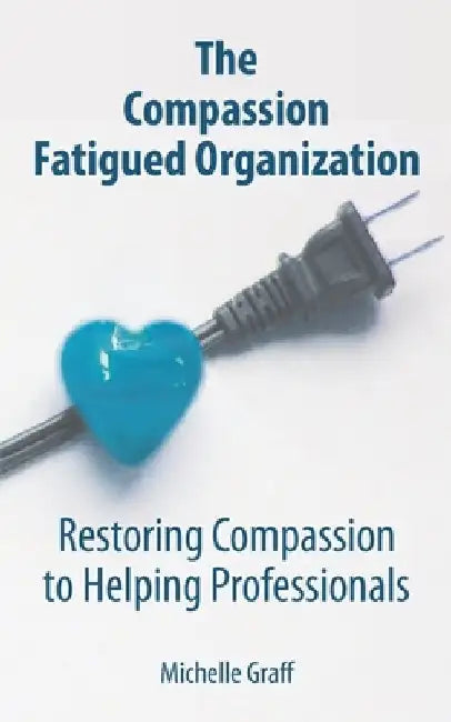 The Compassion Fatigued Organization: Restoring Compassion to Helping Professionals by Michelle Graff
