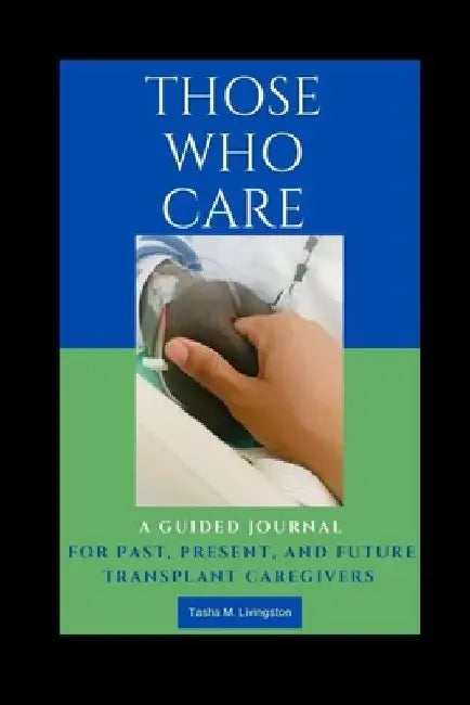 Those Who Care: A Guided Journal for Past, Present, and Future Transplant Caregivers by Tasha M. Livingston