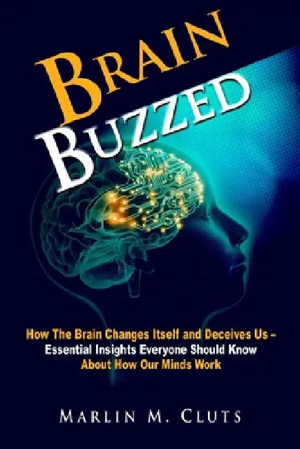 Brain Buzzed: How The Brain Changes Itself and Deceives Us - Essential Insights Everyone Should Know About How Our Minds Work. by Marlin Cluts