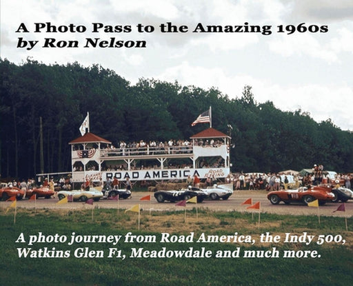 A Photo Pass to the Amazing 1960s: A photo journey from Road America to the Indy 500, Watkins Glen F1, Meadowdale and more. by Ronald K. Nelson