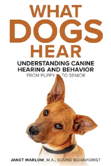 What Dogs Hear - Understanding Canine Hearing and Behavior From Puppy to Senior by Janet Marlow