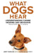What Dogs Hear - Understanding Canine Hearing and Behavior From Puppy to Senior by Janet Marlow