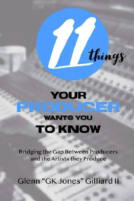 11 Things Your Producer Wants You to Know: Bridging the Gap Between Music Producers and the Artists They Produce by Glenn Gk Jones, II Gilliard