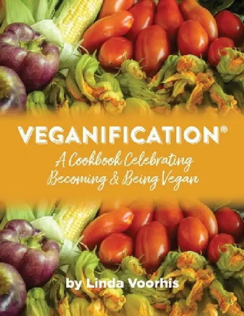 Veganification(R): A Cookbook Celebrating Becoming and Being Vegan by Linda Voorhis