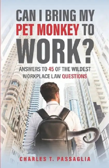 Can I Bring My Pet Monkey to Work?: Answers to 45 of the Wildest Workplace Law Questions by Charles T. Passaglia