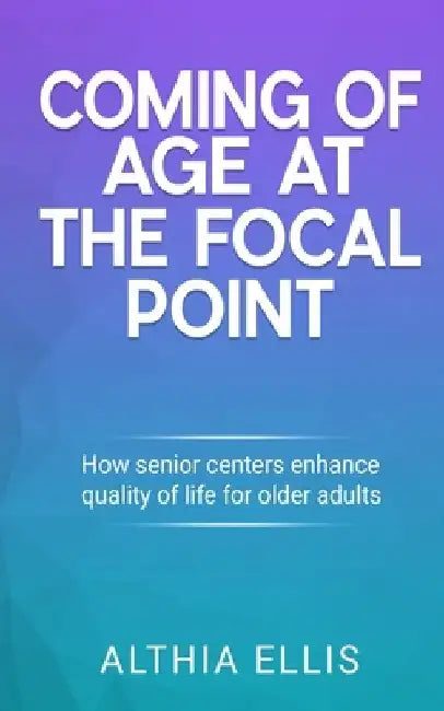 Coming of Age at the Focal point: How Senior Centers Enhance Quality of Life for Older adults by Althia Ellis