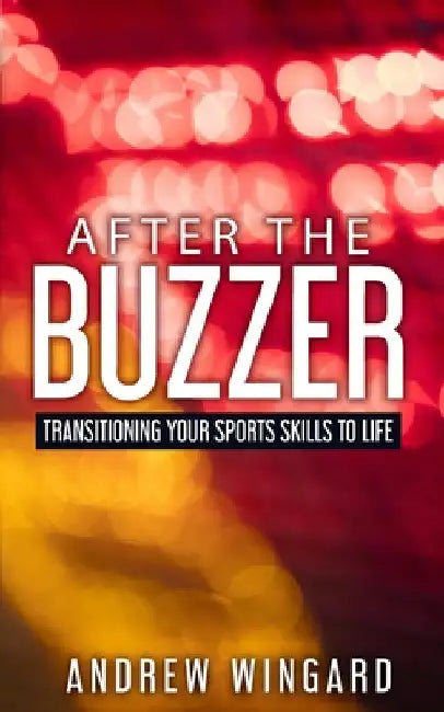After the Buzzer: Transitioning Your Sports Skills to Life by Andrew Wingard