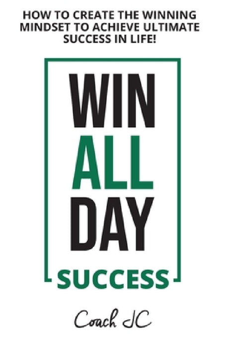 Win All Day Success: Win All Day Success - How to Create the Winning Mindset to Achieve Ultimate Success in Life by Jonathan Conneely