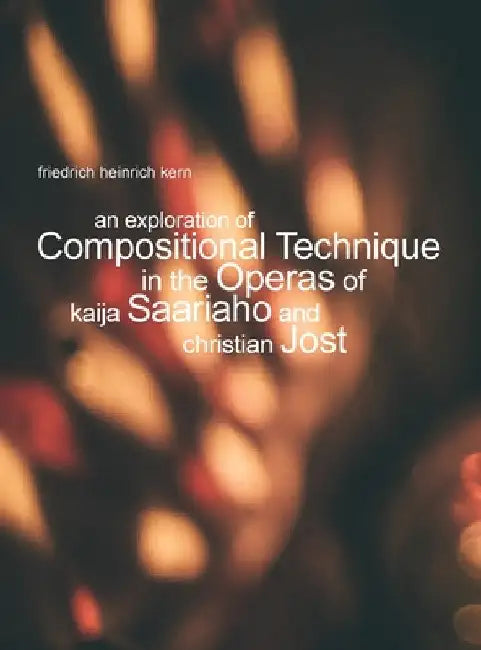An Exploration of Compositional Technique in the Operas of Kaija Saariaho and Christian Jost by Friedrich Heinrich Kern