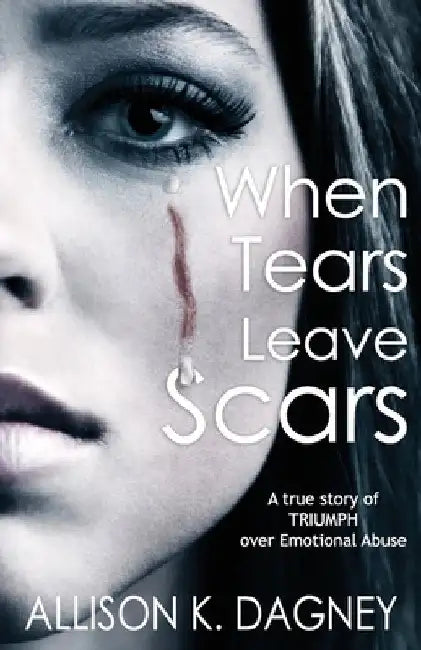 When Tears Leave Scars: A True Story of Triumph Over Emotional Abuse by Allison K. Dagney