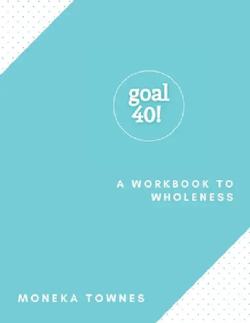 Goal40!: A Workbook to Wholeness by Moneka Townes