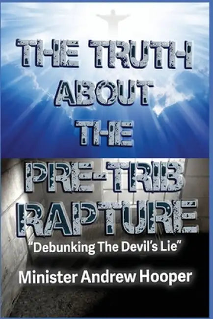 The Truth About The Pre-Trib Rapture: "Debunking The Devil's Lie" by Andrew Hooper