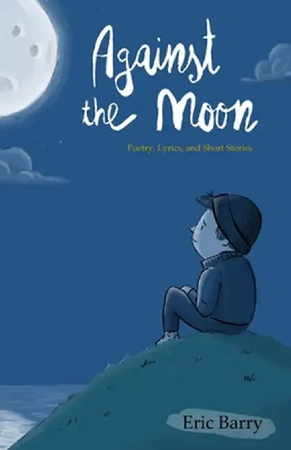 Against the Moon: Poetry, Lyrics, and Short Stories by Eric Barry