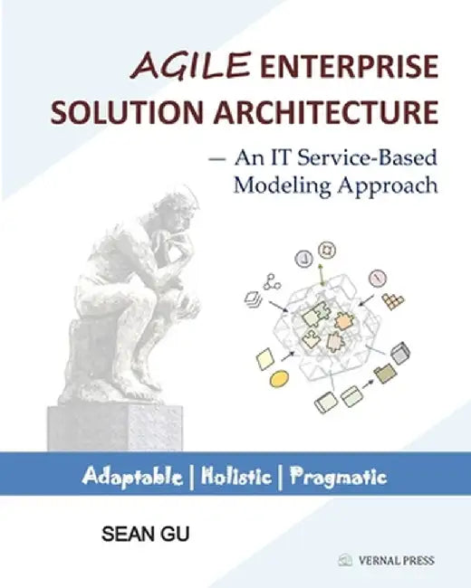 Agile ENTERPRISE SOLUTION ARCHITECTURE: An IT Service-Based Modeling Approach by Sean Gu