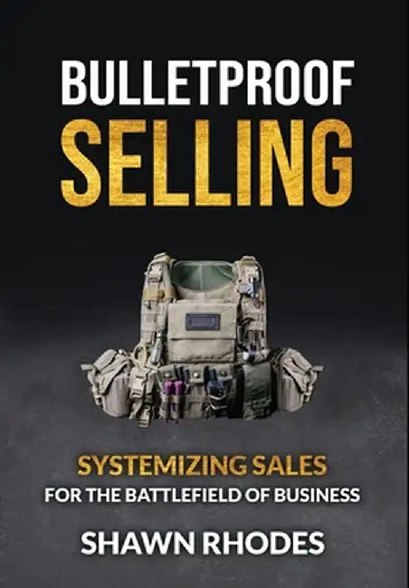 Bulletproof Selling: Systemizing Sales For The Battlefield Of Business by Shawn Rhodes