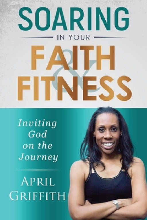 Soaring in Your Faith and Fitness: Inviting God on the Journey by April Griffith