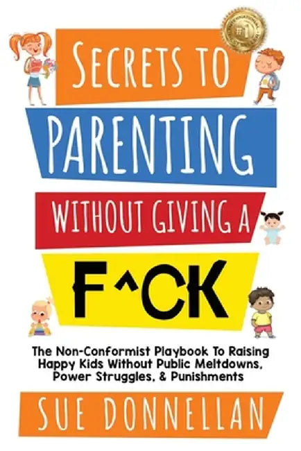 Secrets to Parenting Without Giving a F^ck: The Non-Conformist Playbook to Raising Happy Kids Without Public Meltdowns, Power Struggles, & Punishments by Sue Donnellan