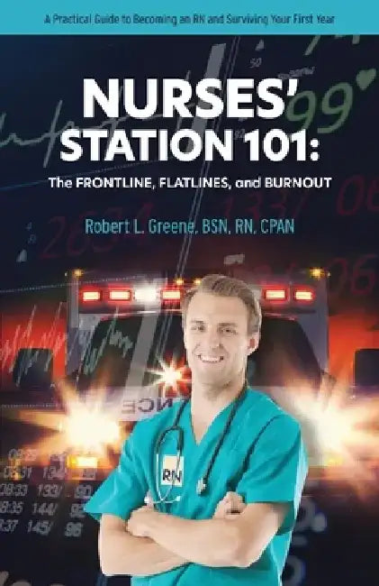 Nurses' Station 101: The Frontline, Flatlines, and Burnout: A Practical Guide to Becoming an RN and Surviving Your First Year by Robert L. Greene