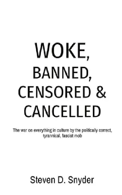 Woke, Banned, Censored & Cancelled: The war on everything in culture by the politically correct, tyrannical, fascist mob by Steven D. Snyder